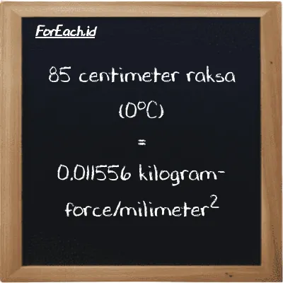 85 centimeter raksa (0<sup>o</sup>C) setara dengan 0.011556 kilogram-force/milimeter<sup>2</sup> (85 cmHg setara dengan 0.011556 kgf/mm<sup>2</sup>)